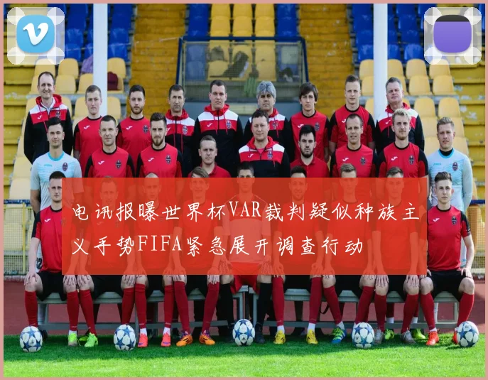 电讯报曝世界杯VAR裁判疑似种族主义手势FIFA紧急展开调查行动