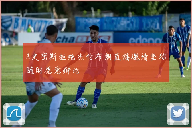 A史密斯拒绝杰伦布朗直播邀请坚称随时愿意辩论