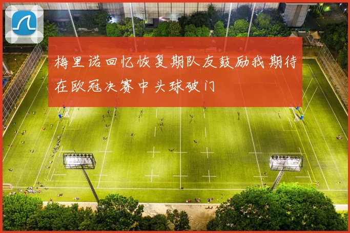 梅里诺回忆恢复期队友鼓励我期待在欧冠决赛中头球破门