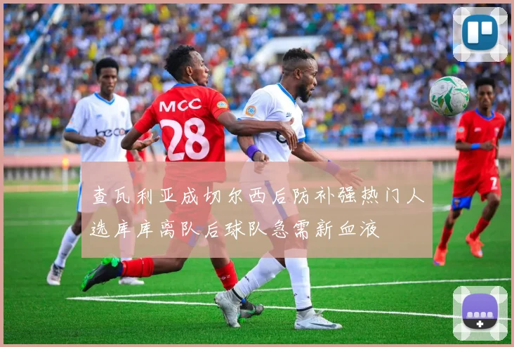 查瓦利亚成切尔西后防补强热门人选库库离队后球队急需新血液