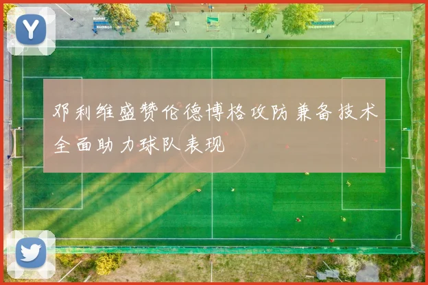 邓利维盛赞伦德博格攻防兼备技术全面助力球队表现
