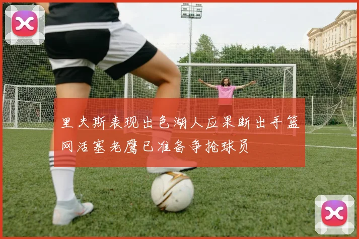 里夫斯表现出色湖人应果断出手篮网活塞老鹰已准备争抢球员