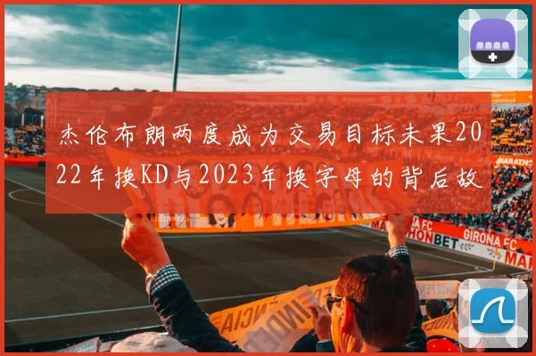杰伦布朗两度成为交易目标未果2022年换KD与2023年换字母的背后故事