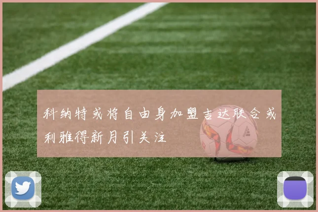 科纳特或将自由身加盟吉达联合或利雅得新月引关注