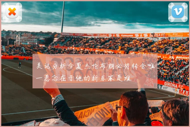 美记分析今夏杰伦布朗必将转会唯一悬念在于他的新东家是谁