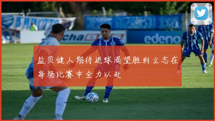 盐贝健人期待进球渴望胜利立志在每场比赛中全力以赴