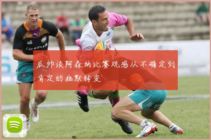 瓜帅谈阿森纳比赛观感从不确定到肯定的幽默转变