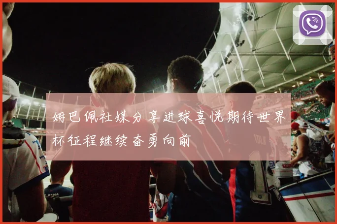 姆巴佩社媒分享进球喜悦期待世界杯征程继续奋勇向前