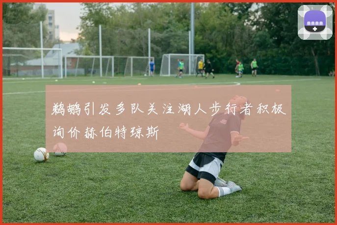 鹈鹕引发多队关注湖人步行者积极询价赫伯特琼斯