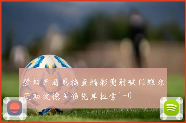 梦幻开局恩梅查精彩兜射破门维尔茨助攻德国领先库拉索1-0