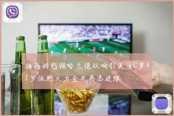 梅西姆巴佩哈兰德双响引关注C罗41岁依然火力全开再添进球