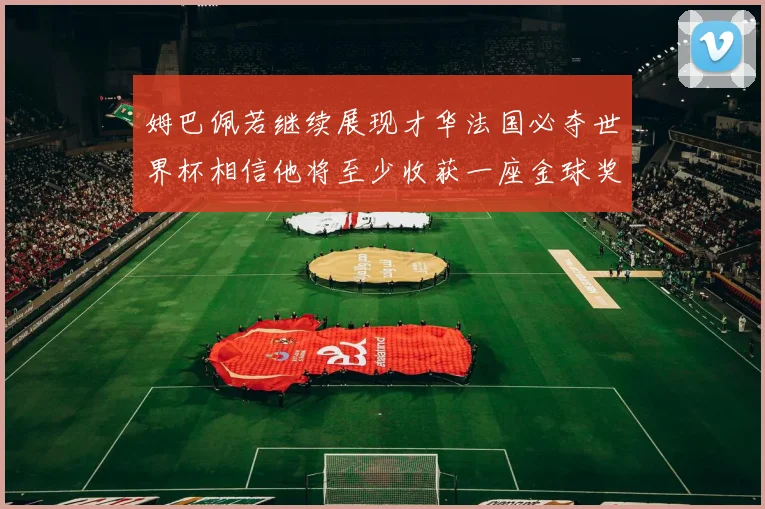 姆巴佩若继续展现才华法国必夺世界杯相信他将至少收获一座金球奖