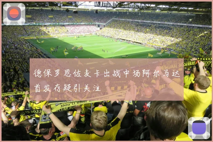 德保罗恩佐麦卡出战中场阿尔马达首发存疑引关注