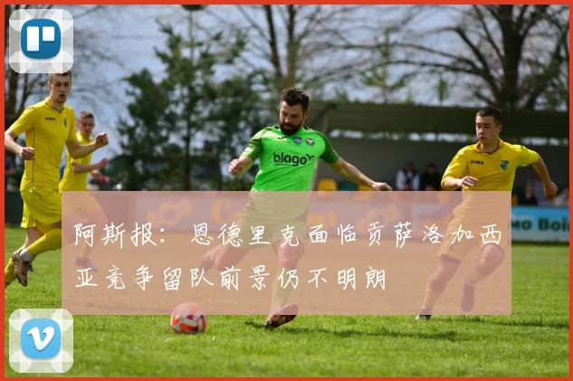 阿斯报：恩德里克面临贡萨洛加西亚竞争留队前景仍不明朗