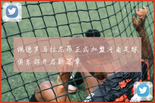 佩德罗马拉尼昂正式加盟河南足球俱乐部开启新篇章