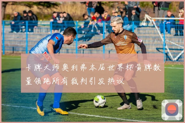 卡牌大师奥利弗本届世界杯黄牌数量领跑所有裁判引发热议