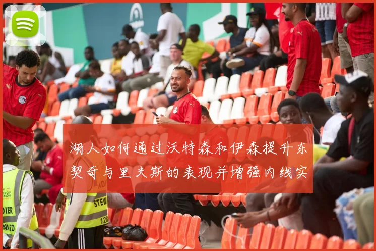 湖人如何通过沃特森和伊森提升东契奇与里夫斯的表现并增强内线实力