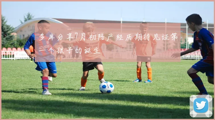 多库分享7月初陪产经历期待见证第一个孩子的诞生