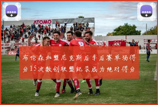 布伦森加盟尼克斯后季后赛单场得分15次数创联盟纪录成为绝对得分王