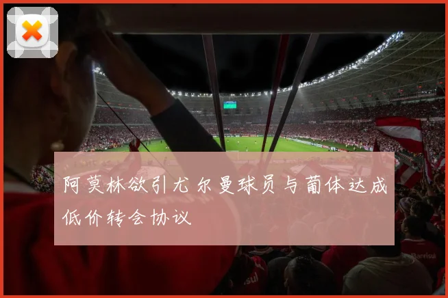 阿莫林欲引尤尔曼球员与葡体达成低价转会协议