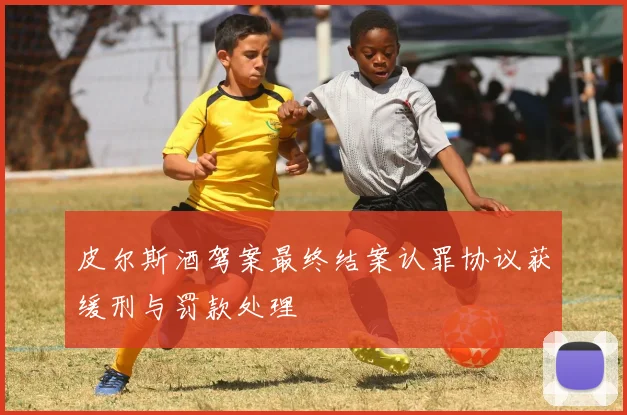 皮尔斯酒驾案最终结案认罪协议获缓刑与罚款处理