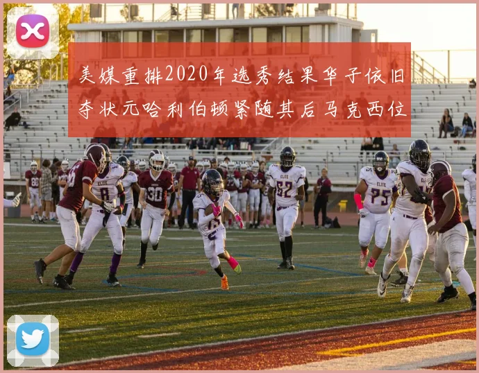 美媒重排2020年选秀结果华子依旧夺状元哈利伯顿紧随其后马克西位列探花